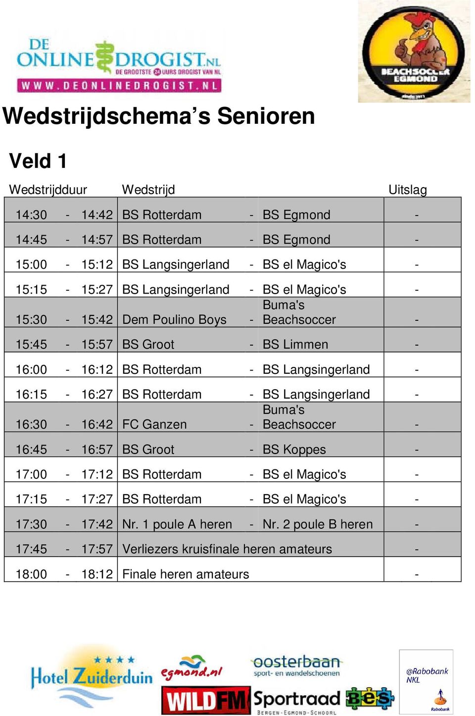 16:15-16:27 BS Rotterdam - BS Langsingerland - Buma's 16:30-16:42 FC Ganzen - Beachsoccer - 16:45-16:57 BS Groot - BS Koppes - 17:00-17:12 BS Rotterdam - BS el Magico's -