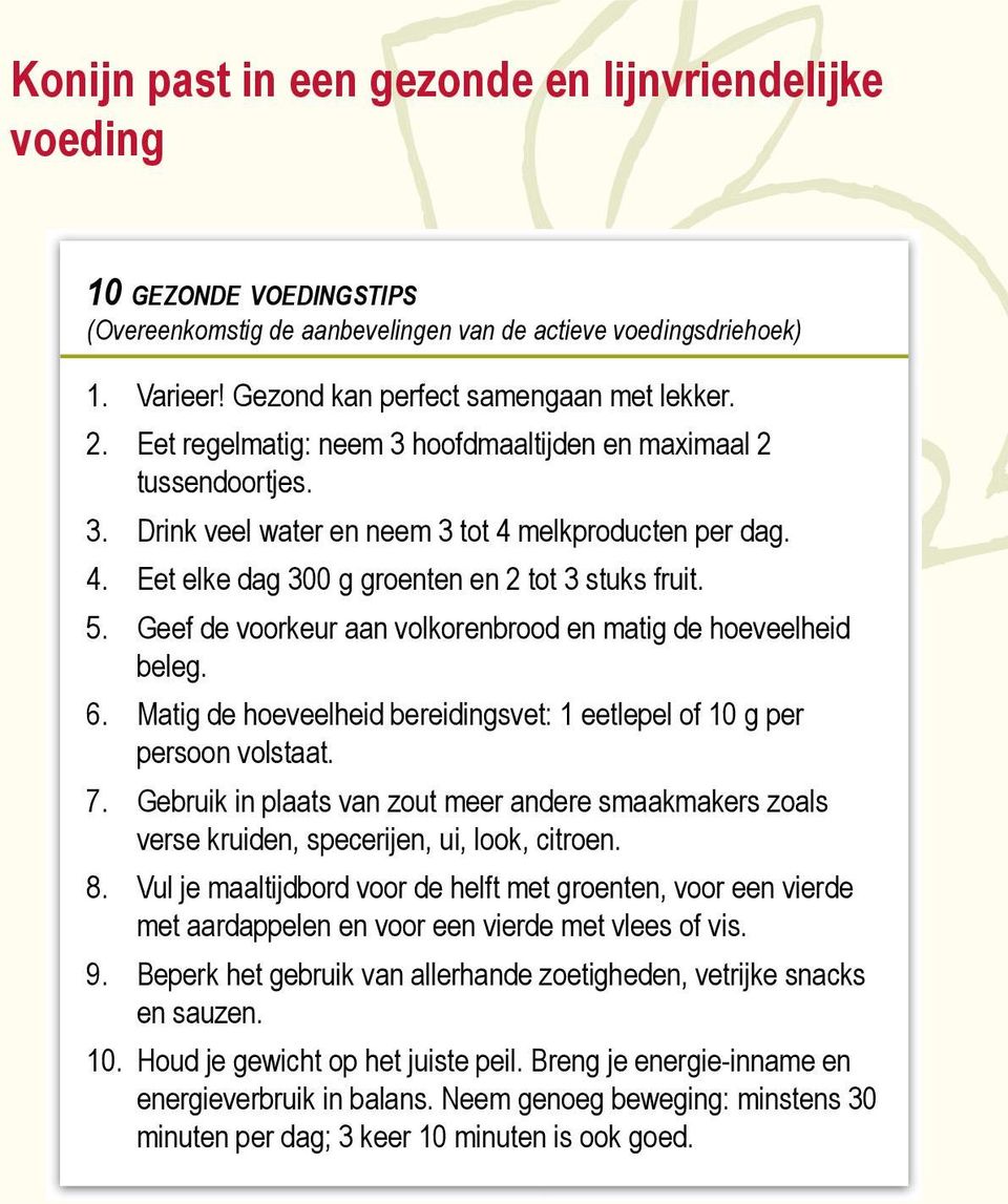 Eet elke dag 300 g groenten en 2 tot 3 stuks fruit. Geef de voorkeur aan volkorenbrood en matig de hoeveelheid beleg. Matig de hoeveelheid bereidingsvet: 1 eetlepel of 10 g per persoon volstaat.