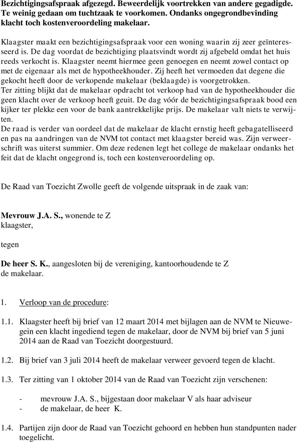 Klaagster neemt hiermee geen genoegen en neemt zowel contact op met de eigenaar als met de hypotheekhouder.