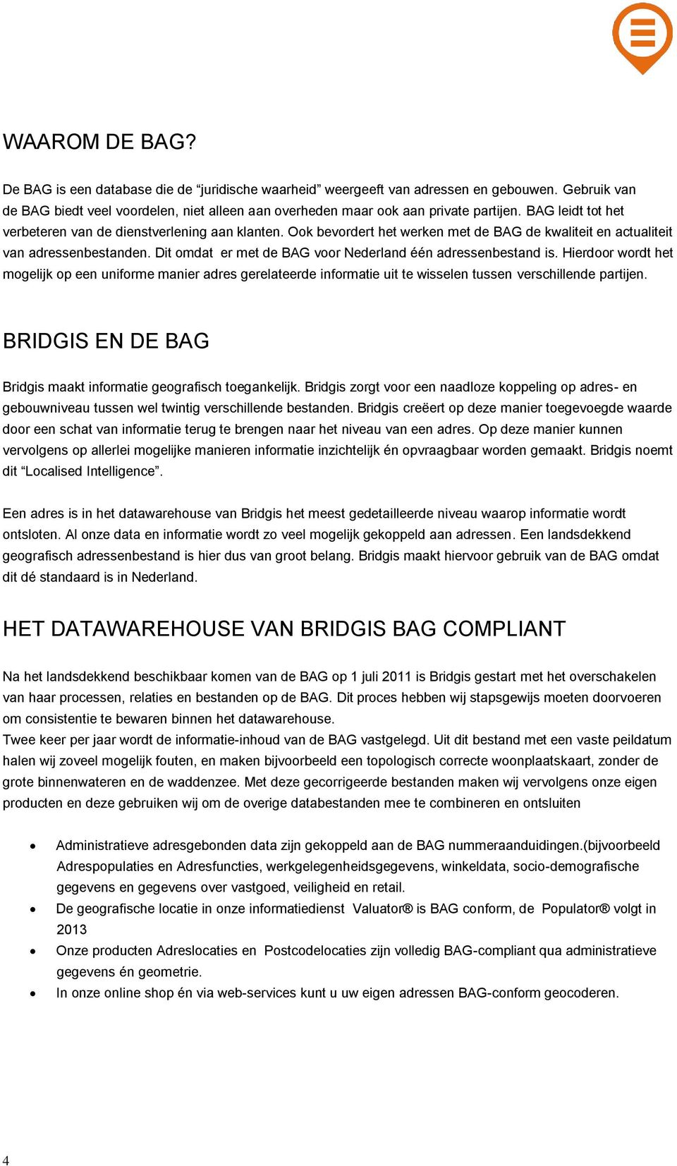 Dit omdat er met de BAG voor Nederland één adressenbestand is. Hierdoor wordt het mogelijk op een uniforme manier adres gerelateerde informatie uit te wisselen tussen verschillende partijen.