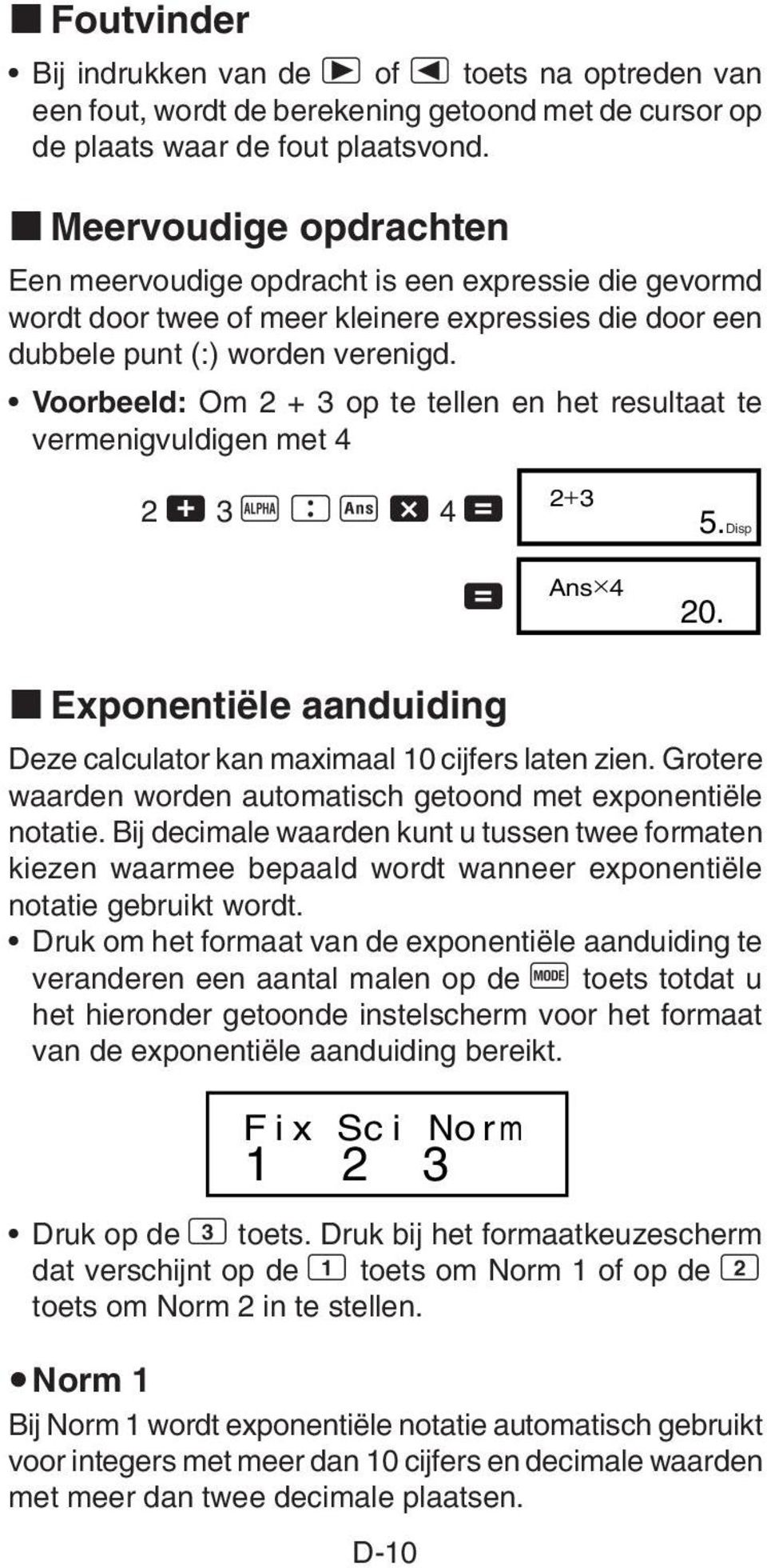 Voorbeeld: Om 2 + 3 op te tellen en het resultaat te vermenigvuldigen met 4 2 + 3 p \ g - 4 = = 2+3 Ans 4 5. 20. Disp k Exponentiële aanduiding Deze calculator kan maximaal 10 cijfers laten zien.