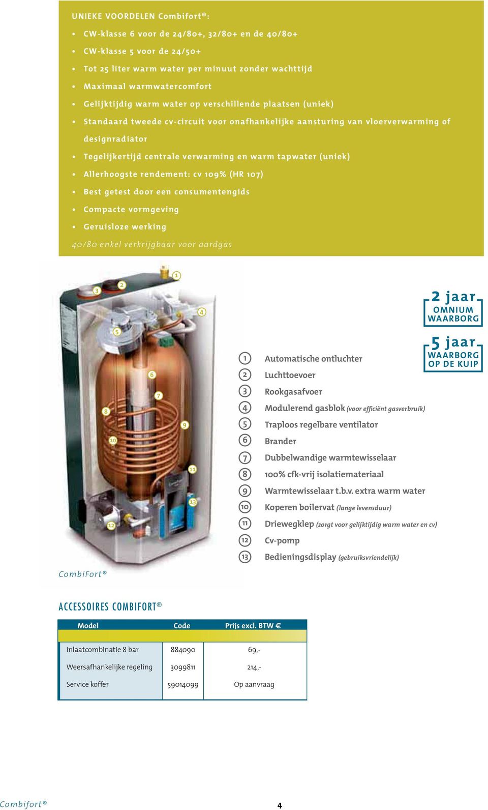 Allerhoogste rendement: cv 109% (HR 107) Best getest door een consumentengids Compacte vormgeving Geruisloze werking 40/80 enkel verkrijgbaar voor aardgas 1 2 3 4 5 6 7 8 9 10 11 12 13 Automatische