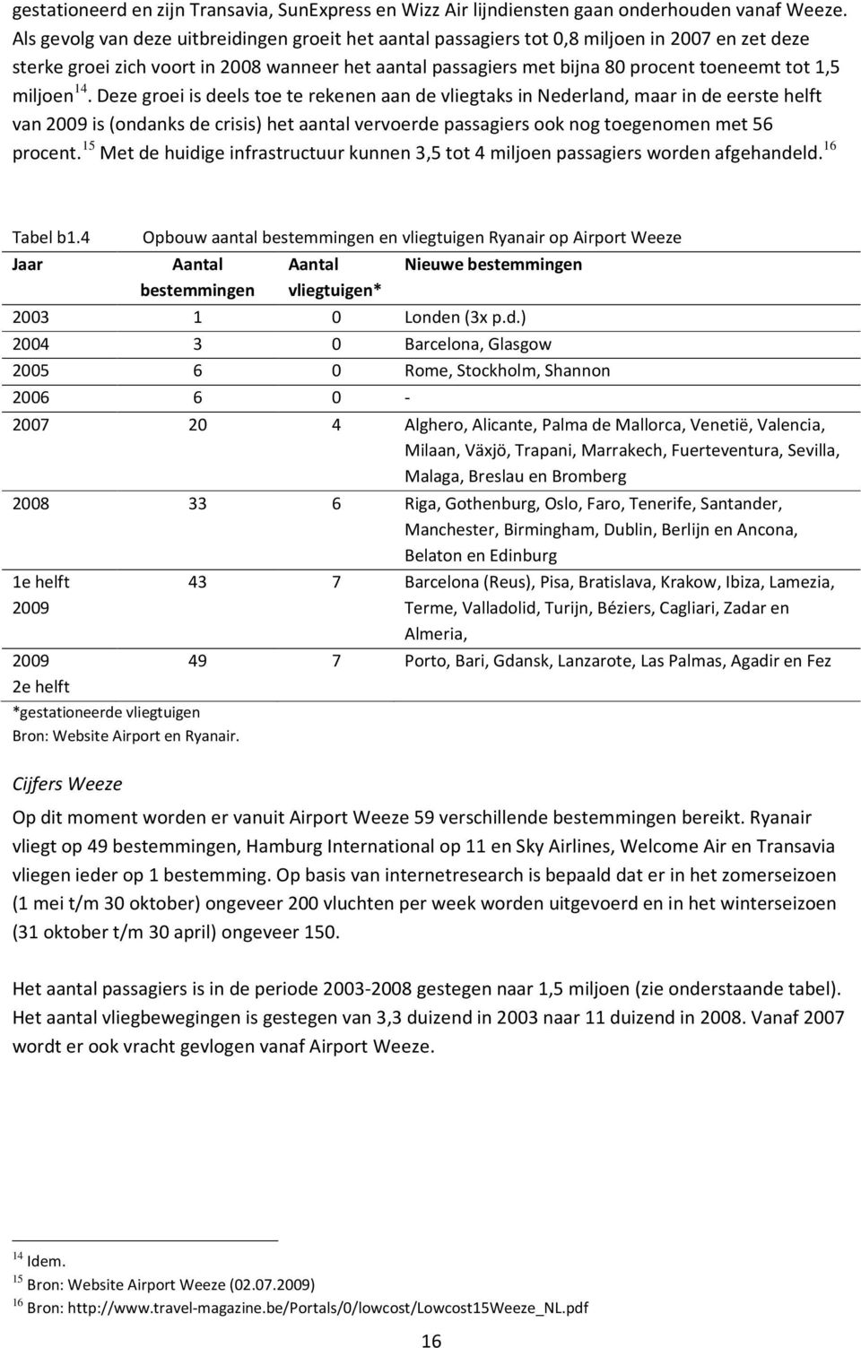 miljoen 14. Deze groei is deels toe te rekenen aan de vliegtaks in Nederland, maar in de eerste helft van 2009 is (ondanks de crisis) het aantal vervoerde passagiers ook nog toegenomen met 56 procent.