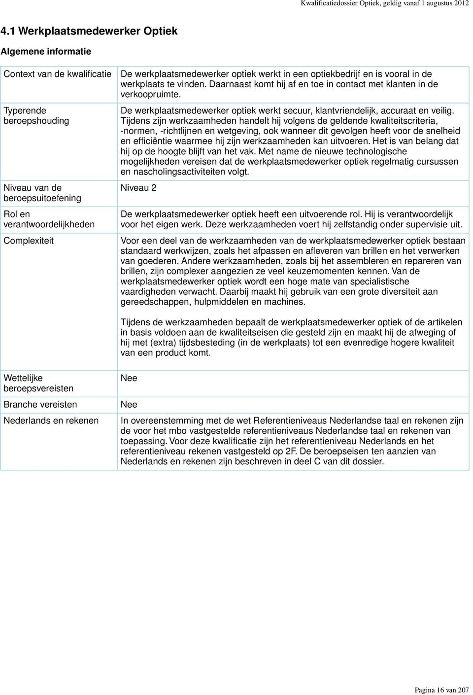 werkplaatsmedewerker optiek werkt in een optiekbedrijf en is vooral in de werkplaats te vinden. Daarnaast komt hij af en toe in contact met klanten in de verkoopruimte.