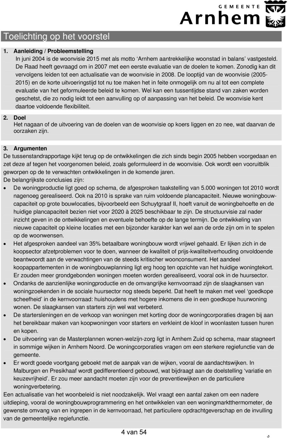 De looptijd van de woonvisie (2005-2015) en de korte uitvoeringstijd tot nu toe maken het in feite onmogelijk om nu al tot een complete evaluatie van het geformuleerde beleid te komen.