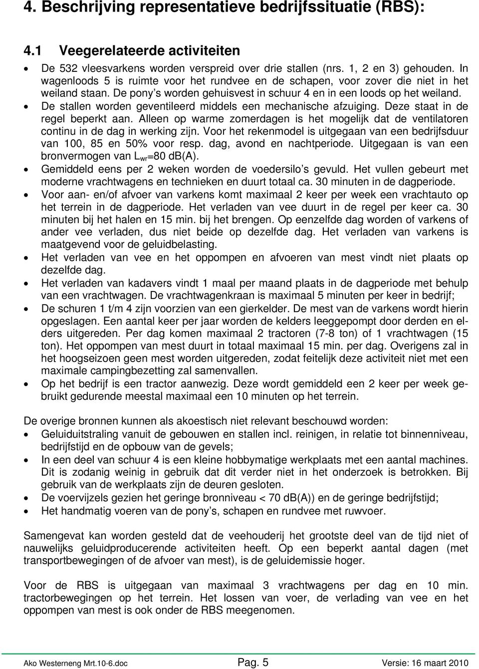 De stallen worden geventileerd middels een mechanische afzuiging. Deze staat in de regel beperkt aan. Alleen op warme zomerdagen is het mogelijk dat de ventilatoren continu in de dag in werking zijn.