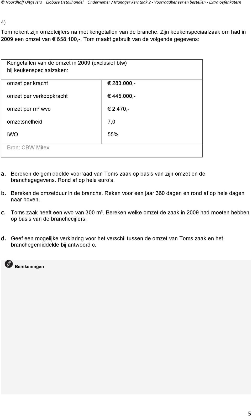 000,- 445.000,- 2.470,- 7,0 55% Bron: CBW Mitex a. Bereken de gemiddelde voorraad van Toms zaak op basis van zijn omzet en de branchegegevens. Rond af op hele euro s. b. Bereken de omzetduur in de branche.