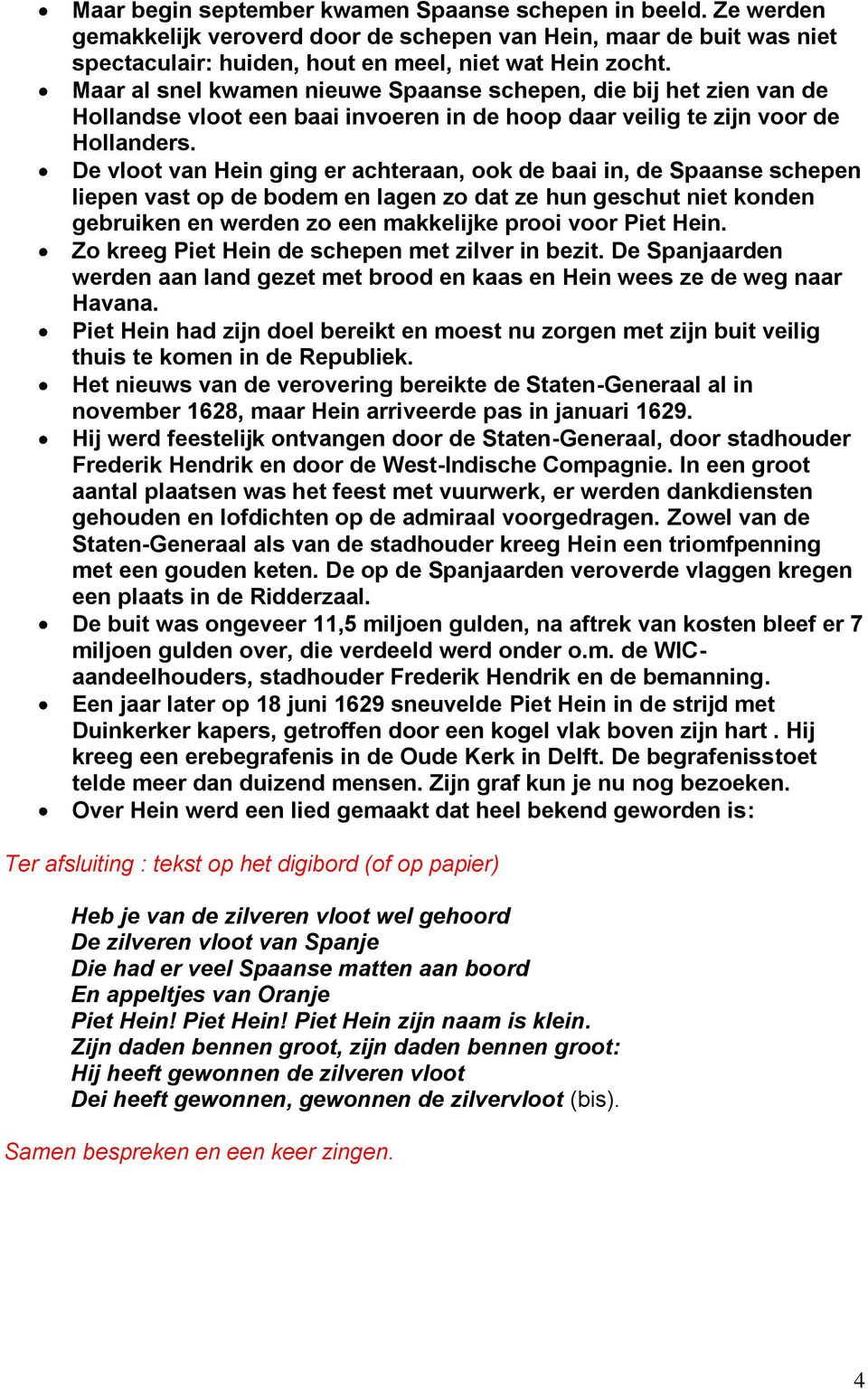 De vloot van Hein ging er achteraan, ook de baai in, de Spaanse schepen liepen vast op de bodem en lagen zo dat ze hun geschut niet konden gebruiken en werden zo een makkelijke prooi voor Piet Hein.