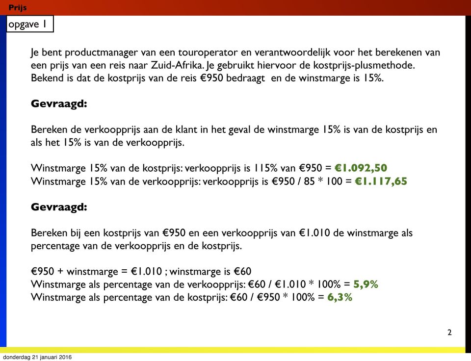 Bereken de verkoopprijs aan de klant in het geval de winstmarge 15% is van de kostprijs en als het 15% is van de verkoopprijs. Winstmarge 15% van de kostprijs: verkoopprijs is 115% van 950 = 1.