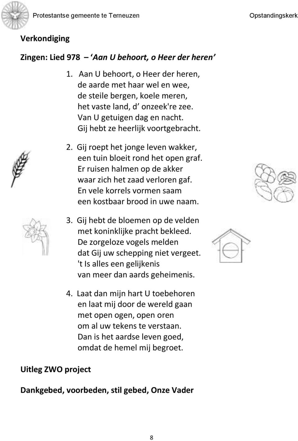 Gij roept het jonge leven wakker, een tuin bloeit rond het open graf. Er ruisen halmen op de akker waar zich het zaad verloren gaf. En vele korrels vormen saam een kostbaar brood in uwe naam. 3.