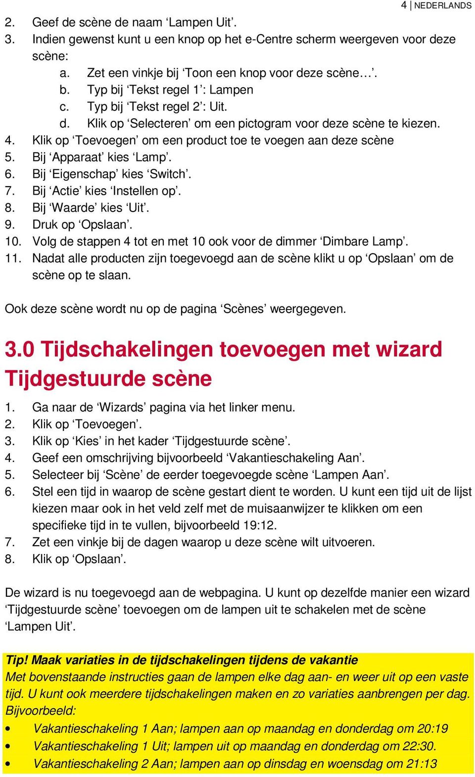 Bij Eigenschap kies Switch. 7. Bij Actie kies Instellen op. 8. Bij Waarde kies Uit. 9. Druk op Opslaan. 10. Volg de stappen 4 tot en met 10 ook voor de dimmer Dimbare Lamp. 11.