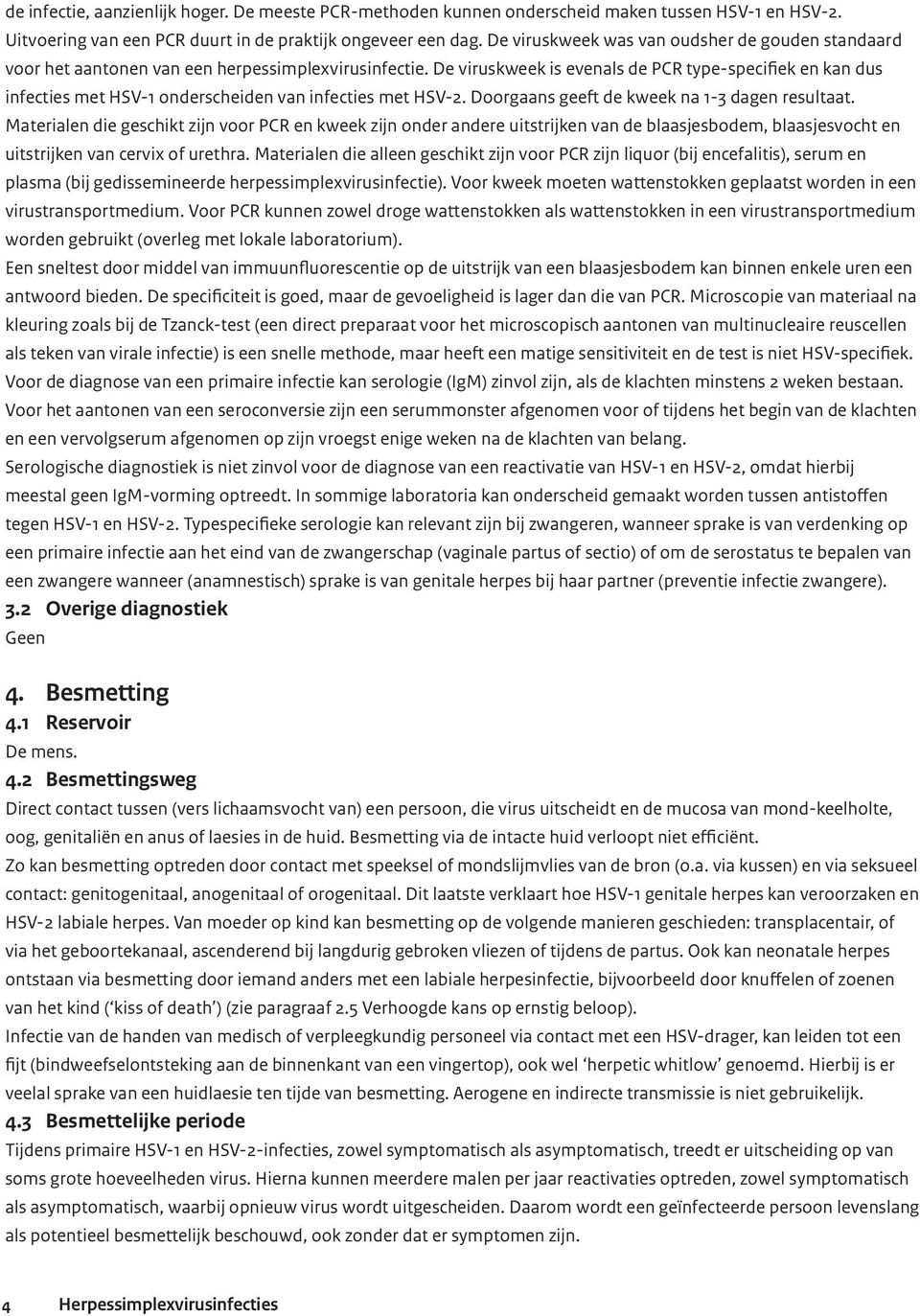 De viruskweek is evenals de PCR type-specifiek en kan dus infecties met HSV-1 onderscheiden van infecties met HSV-2. Doorgaans geeft de kweek na 1-3 dagen resultaat.