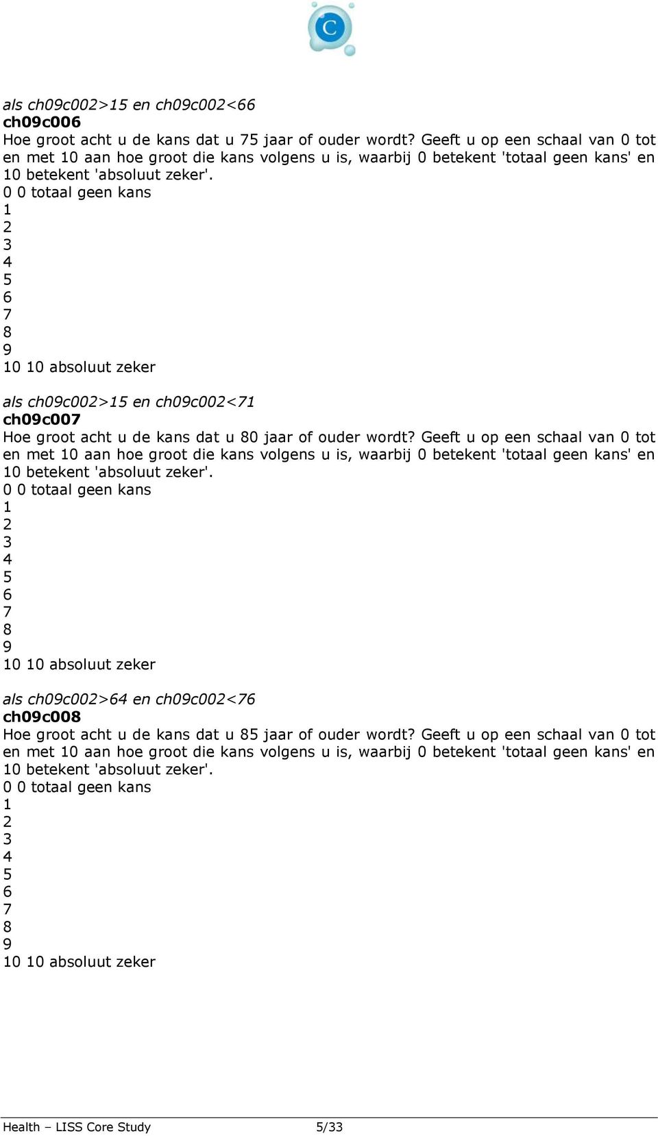 0 0 totaal geen kans 1 2 3 4 5 6 7 8 9 10 10 absoluut zeker als ch09c002>15 en ch09c002<71 ch09c007 Hoe groot acht u de kans dat u 80 jaar of ouder wordt?