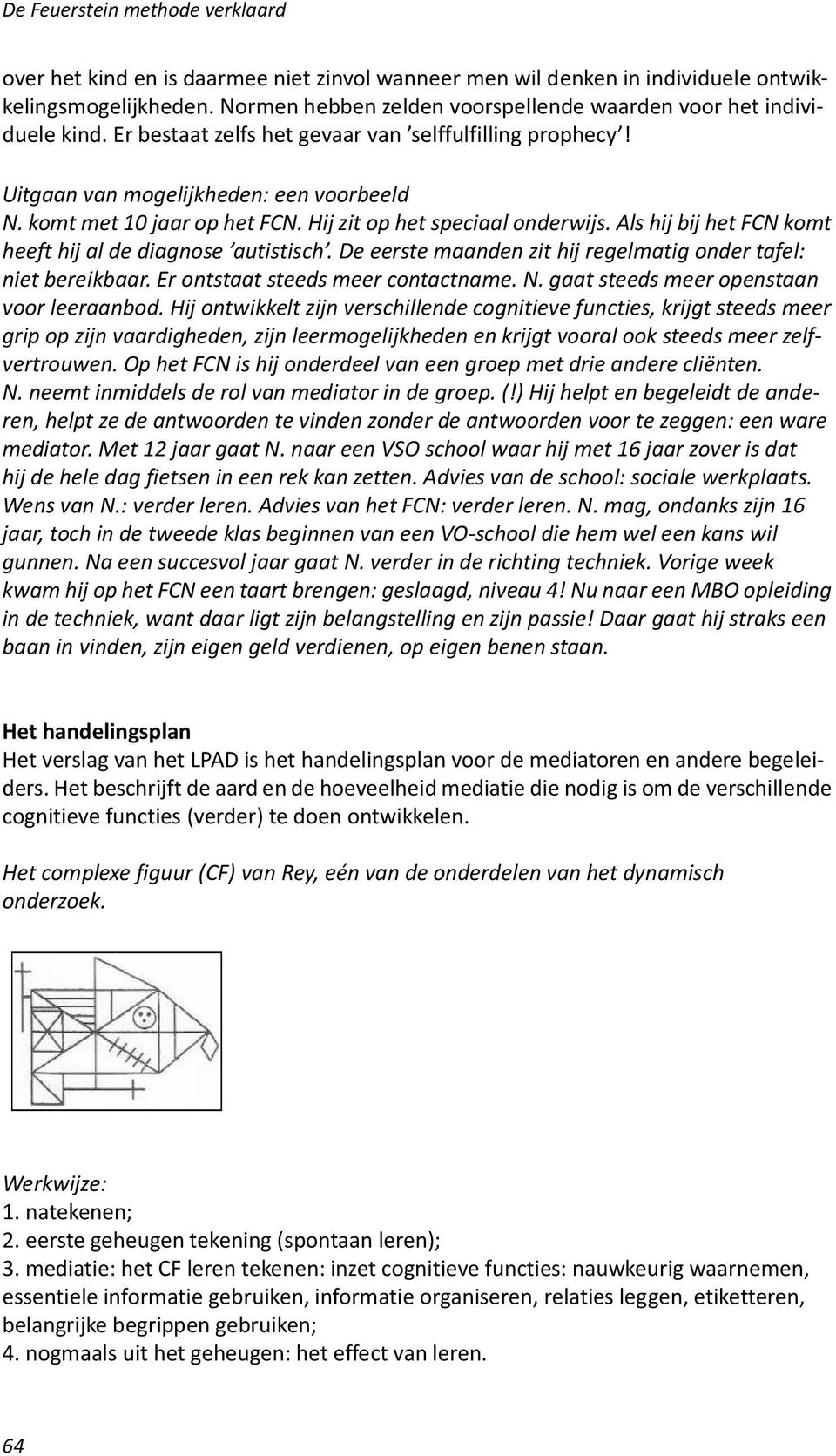 Hij zit op het speciaal onderwijs. Als hij bij het FCN komt heeft hij al de diagnose autistisch. De eerste maanden zit hij regelmatig onder tafel: niet bereikbaar. Er ontstaat steeds meer contactname.