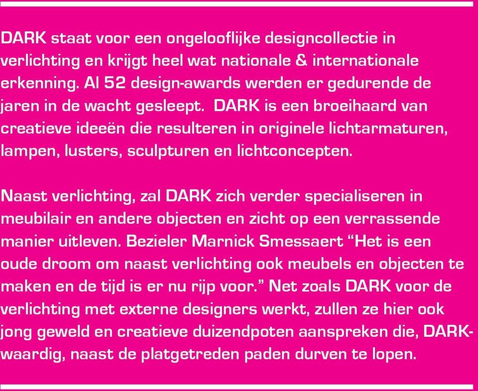 Naast verlichting, zal DARK zich verder specialiseren in meubilair en andere objecten en zicht op een verrassende manier uitleven.