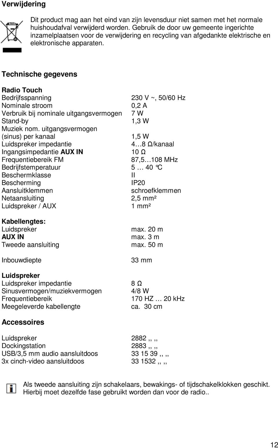 Technische gegevens Radio Touch Bedrijfsspanning 230 V ~, 50/60 Hz Nominale stroom 0,2 A Verbruik bij nominale uitgangsvermogen 7 W Stand-by 1,3 W Muziek nom.