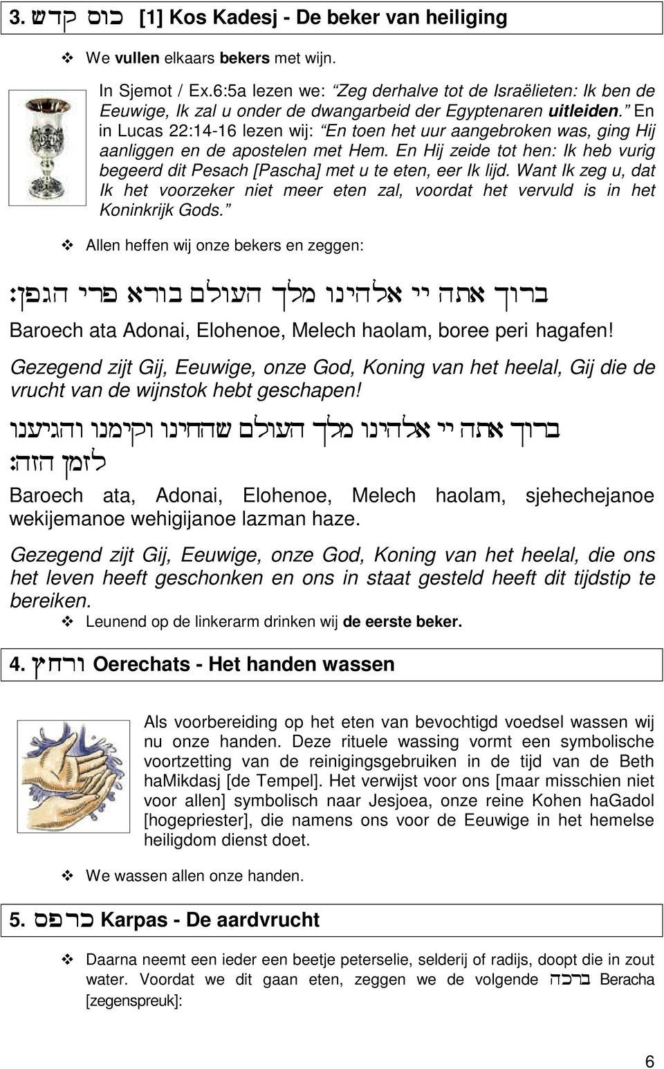 En in Lucas 22:14-16 lezen wij: En toen het uur aangebroken was, ging Hij aanliggen en de apostelen met Hem. En Hij zeide tot hen: Ik heb vurig begeerd dit Pesach [Pascha] met u te eten, eer Ik lijd.