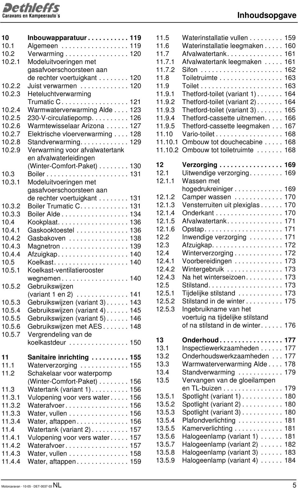 ..... 127 10.2.7 Elektrische vloerverwarming.... 128 10.2.8 Standverwarming............. 129 10.2.9 Verwarming voor afvalwatertank en afvalwaterleidingen (Winter-Comfort-Paket)........ 130 10.