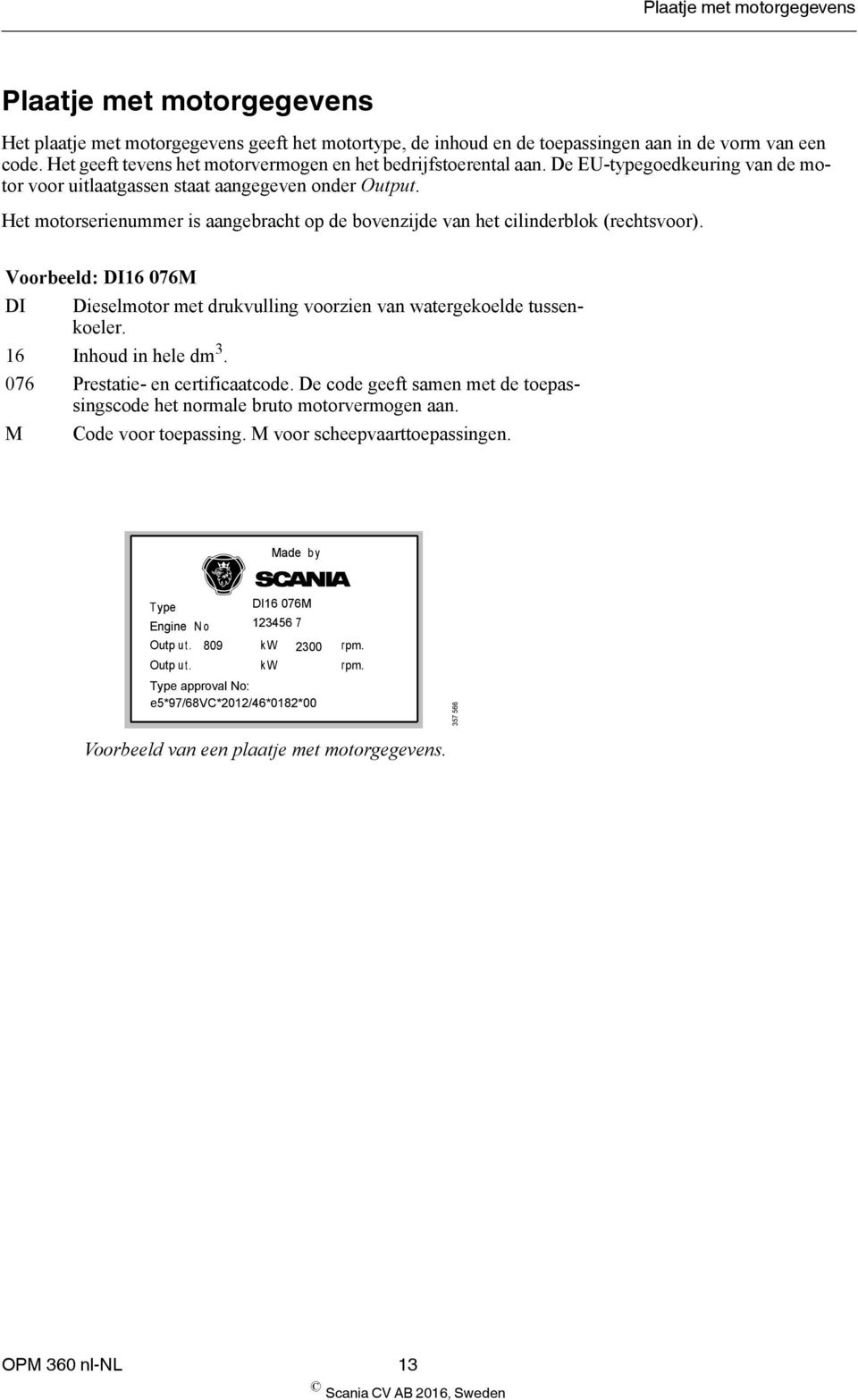 Het motorserienummer is aangebracht op de bovenzijde van het cilinderblok (rechtsvoor). Voorbeeld: DI16 076M DI Dieselmotor met drukvulling voorzien van watergekoelde tussenkoeler.
