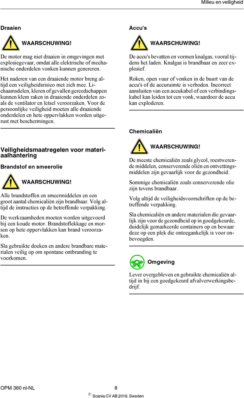 Lichaamsdelen, kleren of gevallen gereedschappen kunnen klem raken in draaiende onderdelen zoals de ventilator en letsel veroorzaken.