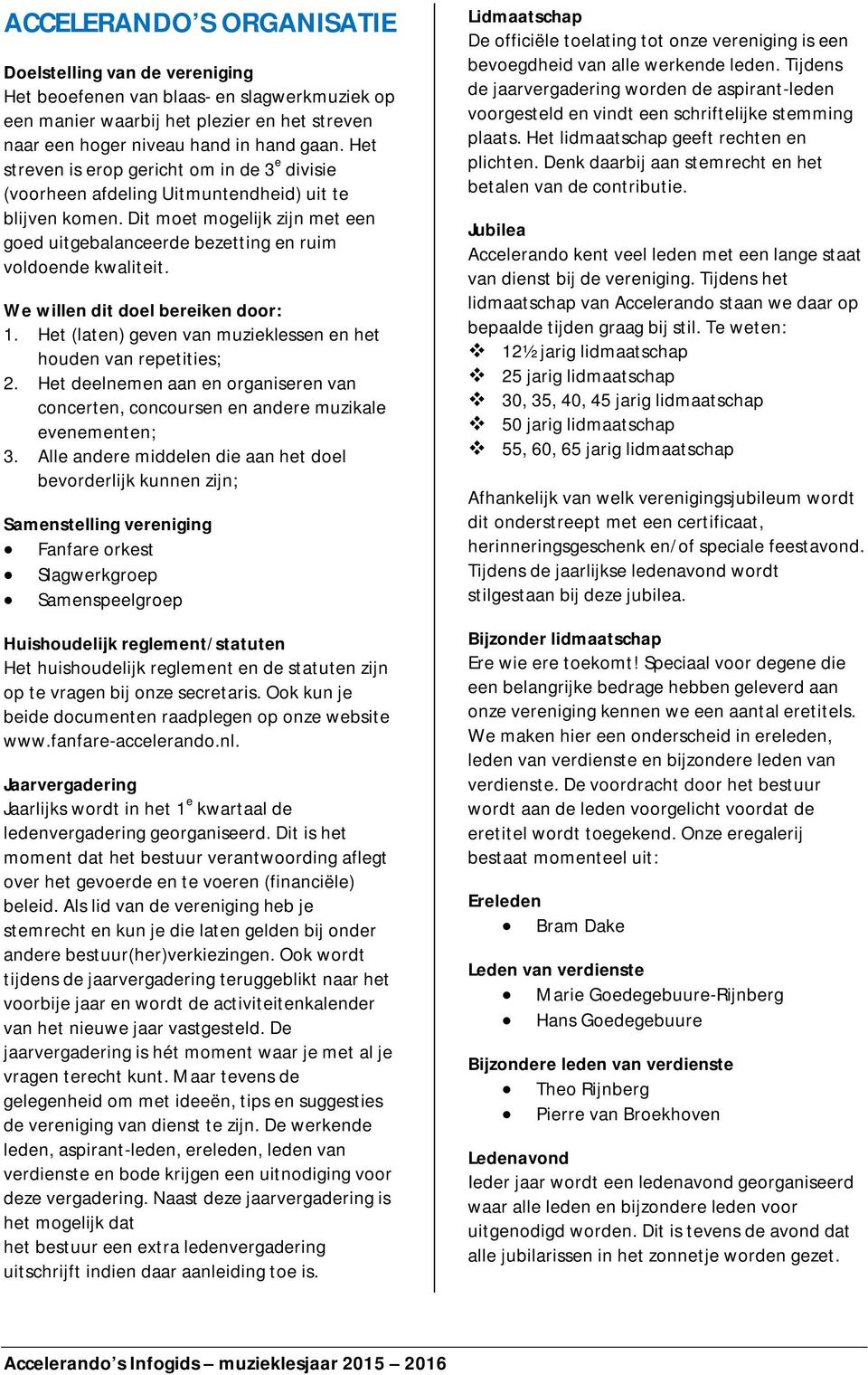 We willen dit doel bereiken door: 1. Het (laten) geven van muzieklessen en het houden van repetities; 2. Het deelnemen aan en organiseren van concerten, concoursen en andere muzikale evenementen; 3.