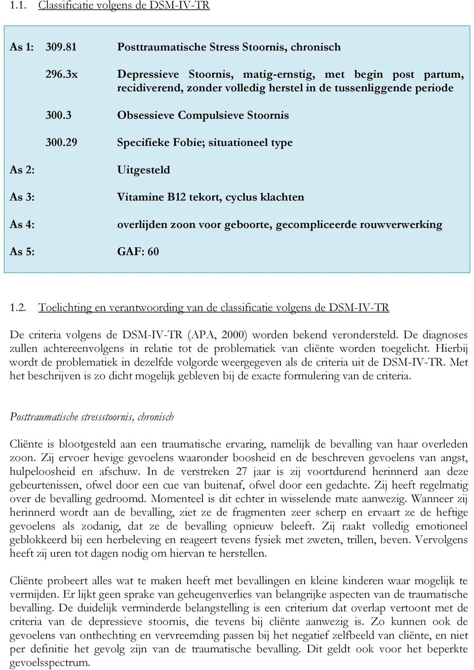 29 Specifieke Fobie; situationeel type As 2: As 3: As 4: Uitgesteld Vitamine B12 tekort, cyclus klachten overlijden zoon voor geboorte, gecompliceerde rouwverwerking As 5: GAF: 60 1.2. Toelichting en verantwoording van de classificatie volgens de DSM-IV-TR De criteria volgens de DSM-IV-TR (APA, 2000) worden bekend verondersteld.