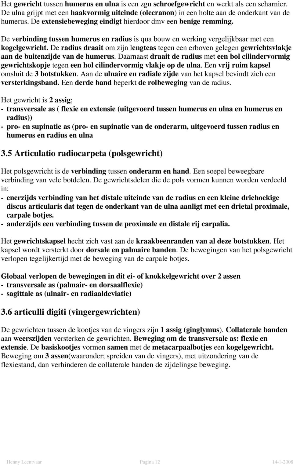 De radius draait om zijn lengteas tegen een erboven gelegen gewrichtsvlakje aan de buitenzijde van de humerus.