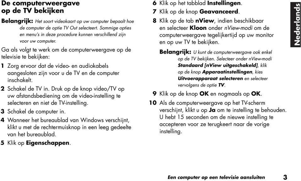 Ga als volgt te werk om de computerweergave op de televisie te bekijken: 1 Zorg ervoor dat de video- en audiokabels aangesloten zijn voor u de TV en de computer inschakelt. 2 Schakel de TV in.