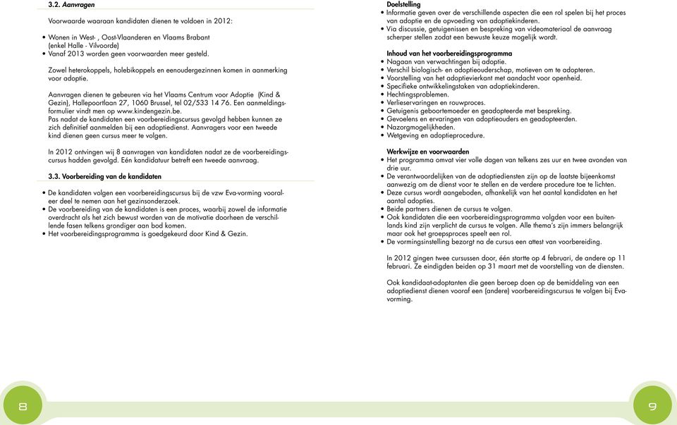 Aanvragen dienen te gebeuren via het Vlaams Centrum voor Adoptie (Kind & Gezin), Hallepoortlaan, Brussel, tel /. Een aanmeldingsformulier vindt men op www.kindengezin.be. Pas nadat de kandidaten een voorbereidingscursus gevolgd hebben kunnen ze zich definitief aanmelden bij een adoptiedienst.