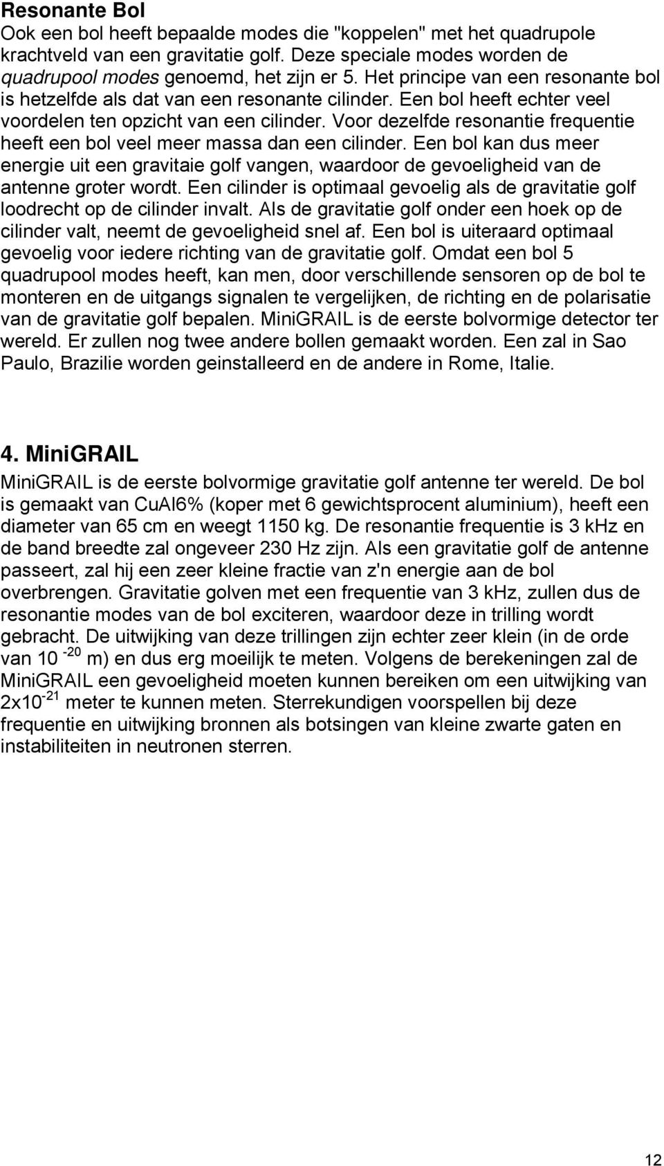 Voor dezelfde resonantie frequentie heeft een bol veel meer massa dan een cilinder. Een bol kan dus meer energie uit een gravitaie golf vangen, waardoor de gevoeligheid van de antenne groter wordt.