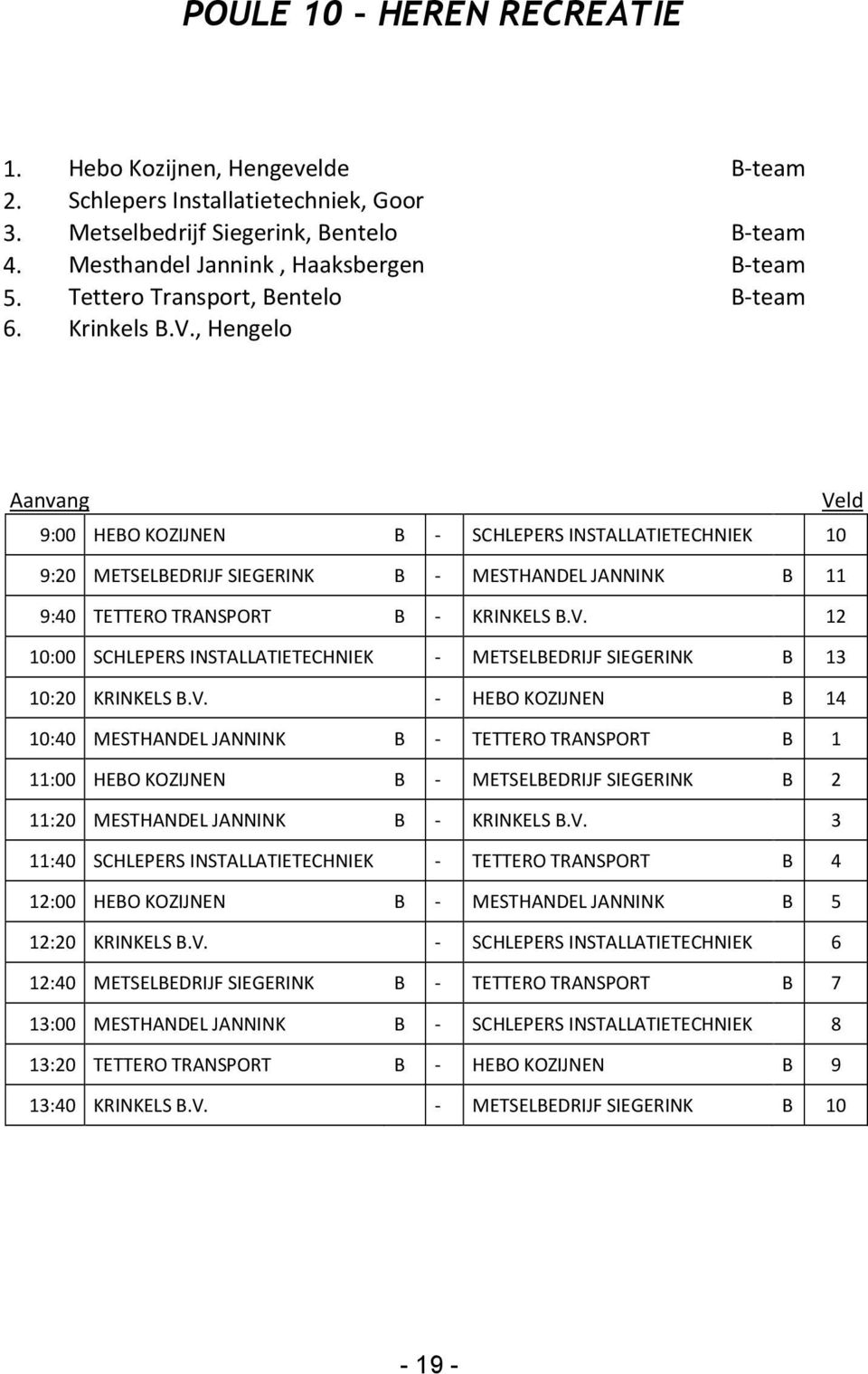 , Hengelo Aanvang Veld 9:00 HEBO KOZIJNEN B - SCHLEPERS INSTALLATIETECHNIEK 10 9:20 METSELBEDRIJF SIEGERINK B - MESTHANDEL JANNINK B 11 9:40 TETTERO TRANSPORT B - KRINKELS B.V. 12 10:00 SCHLEPERS INSTALLATIETECHNIEK - METSELBEDRIJF SIEGERINK B 13 10:20 KRINKELS B.