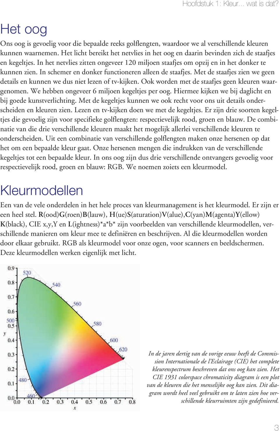 In schemer en donker functioneren alleen de staafjes. Met de staafjes zien we geen details en kunnen we dus niet lezen of tv-kijken. Ook worden met de staafjes geen kleuren waargenomen.