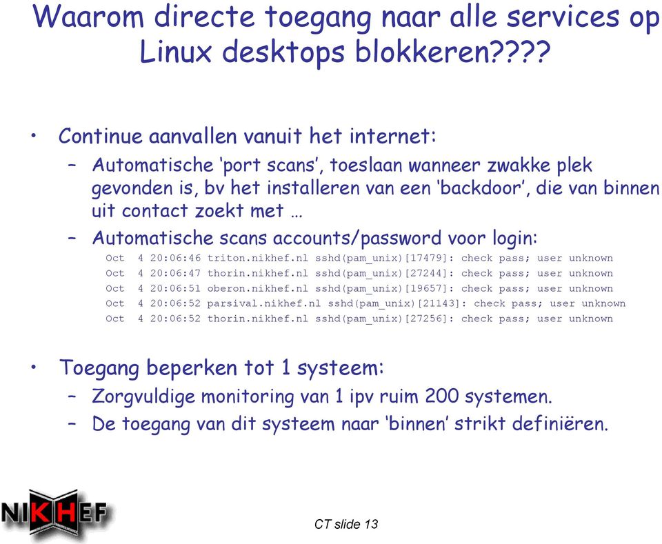 scans accounts/password voor login: Oct 4 20:06:46 triton.nikhef.nl sshd(pam_unix)[17479]: check pass; user unknown Oct 4 20:06:47 thorin.nikhef.nl sshd(pam_unix)[27244]: check pass; user unknown Oct 4 20:06:51 oberon.