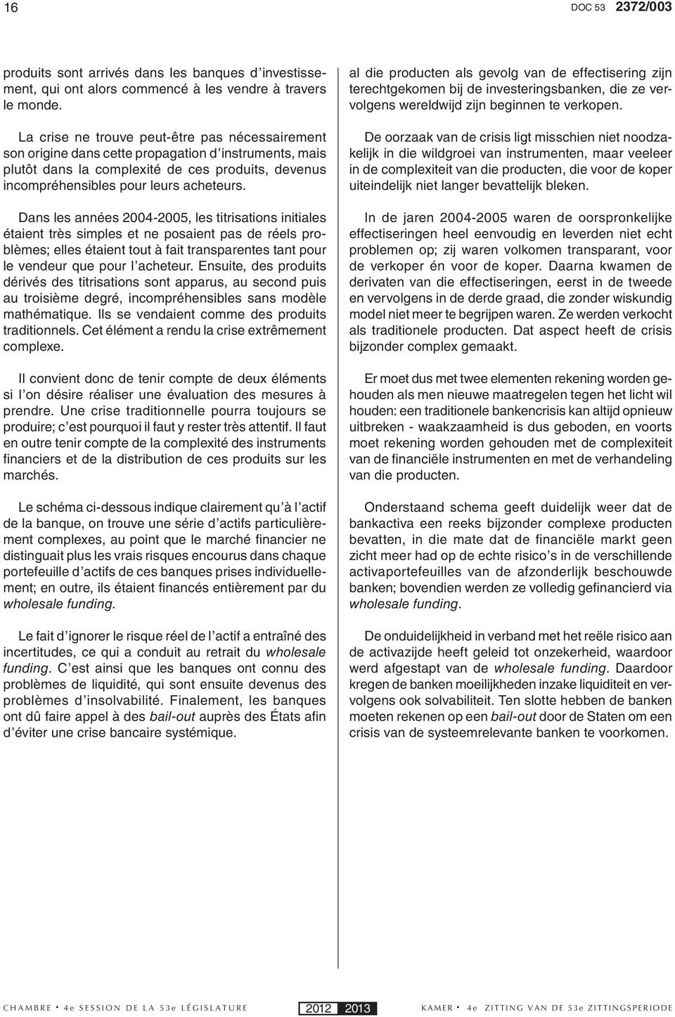 Dans les années 2004-2005, les titrisations initiales étaient très simples et ne posaient pas de réels problèmes; elles étaient tout à fait transparentes tant pour le vendeur que pour l acheteur.