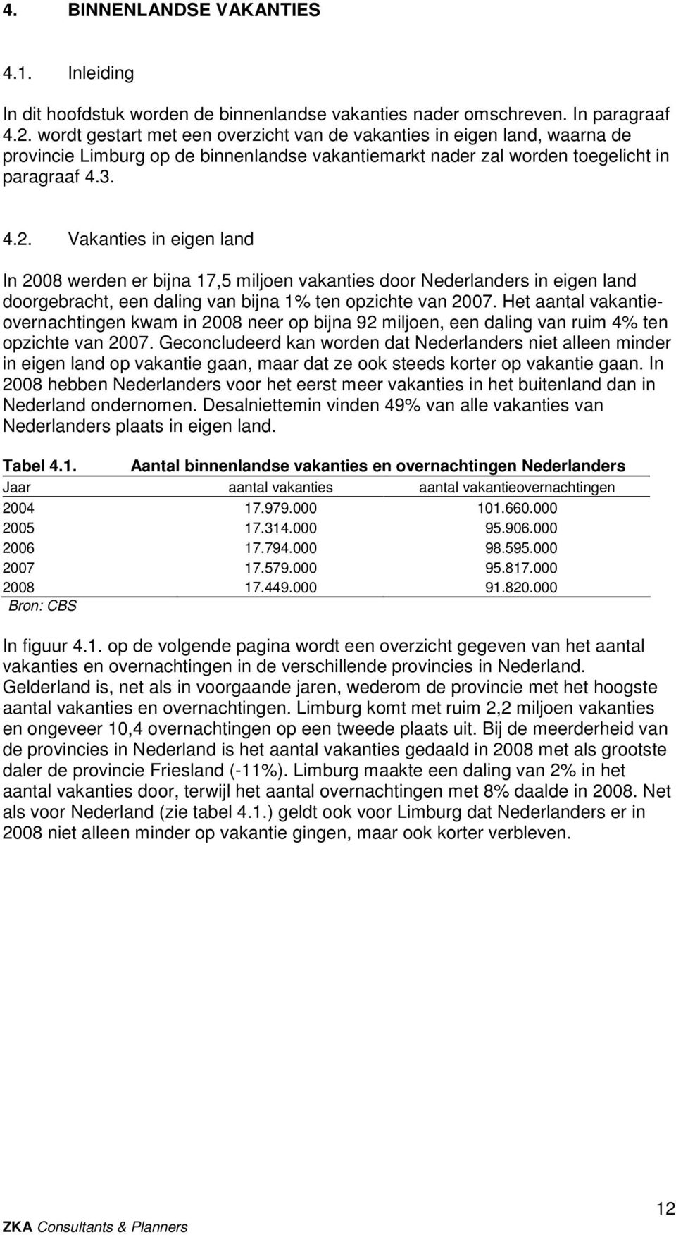 Vakanties in eigen land In 2008 werden er bijna 17,5 miljoen vakanties door Nederlanders in eigen land doorgebracht, een daling van bijna 1% ten opzichte van 2007.