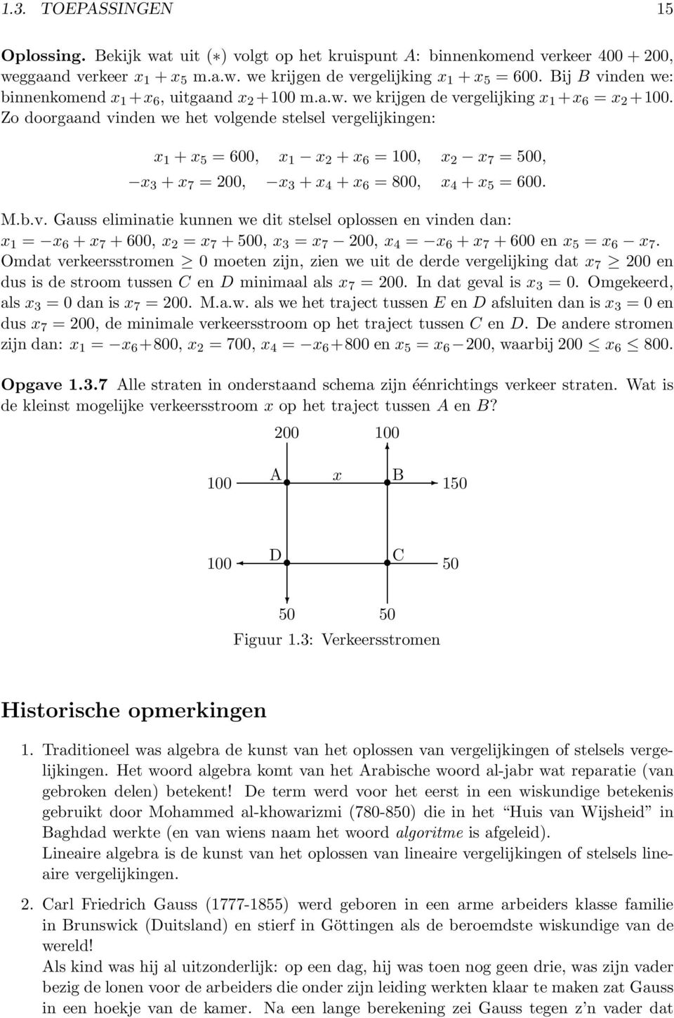 Zo doorgaand vinden we het volgende stelsel vergelijkingen: x 1 + x 5 = 600, x 1 x 2 + x 6 = 100, x 2 x 7 = 500, x 3 + x 7 = 200, x 3 + x 4 + x 6 = 800, x 4 + x 5 = 600. M.b.v. Gauss eliminatie kunnen we dit stelsel oplossen en vinden dan: x 1 = x 6 + x 7 + 600, x 2 = x 7 + 500, x 3 = x 7 200, x 4 = x 6 + x 7 + 600 en x 5 = x 6 x 7.