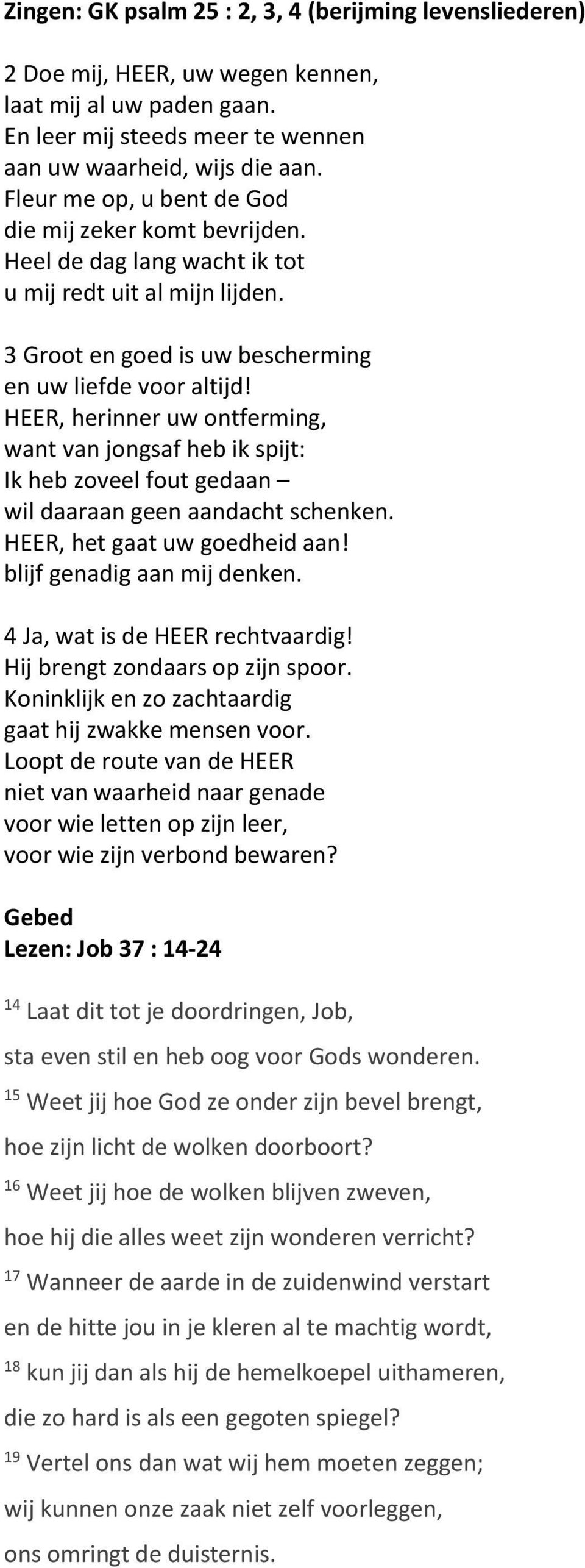 HEER, herinner uw ontferming, want van jongsaf heb ik spijt: Ik heb zoveel fout gedaan wil daaraan geen aandacht schenken. HEER, het gaat uw goedheid aan! blijf genadig aan mij denken.