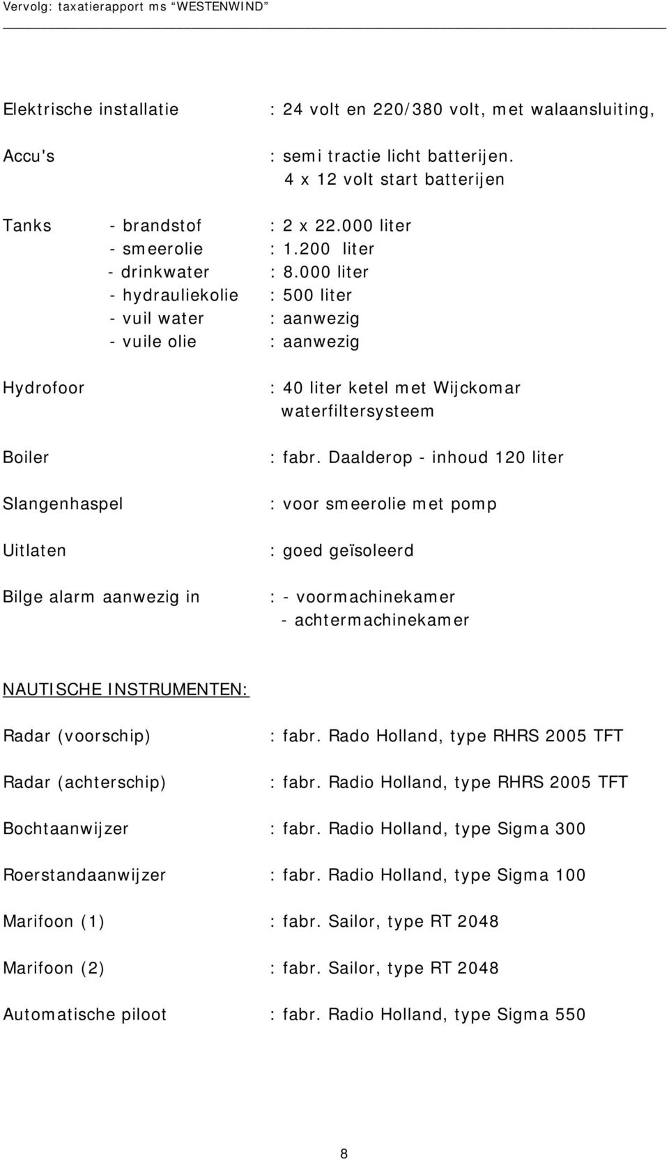 000 liter - hydrauliekolie : 500 liter - vuil water : aanwezig - vuile olie : aanwezig Hydrofoor Boiler Slangenhaspel Uitlaten Bilge alarm aanwezig in : 40 liter ketel met Wijckomar