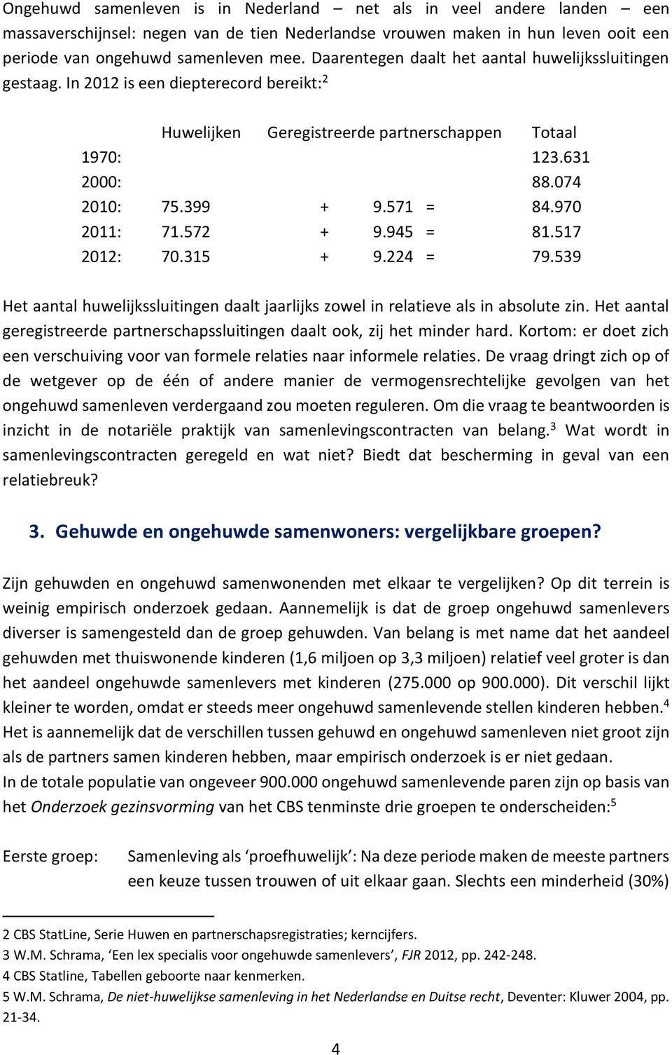 970 2011: 71.572 + 9.945 = 81.517 2012: 70.315 + 9.224 = 79.539 Het aantal huwelijkssluitingen daalt jaarlijks zowel in relatieve als in absolute zin.