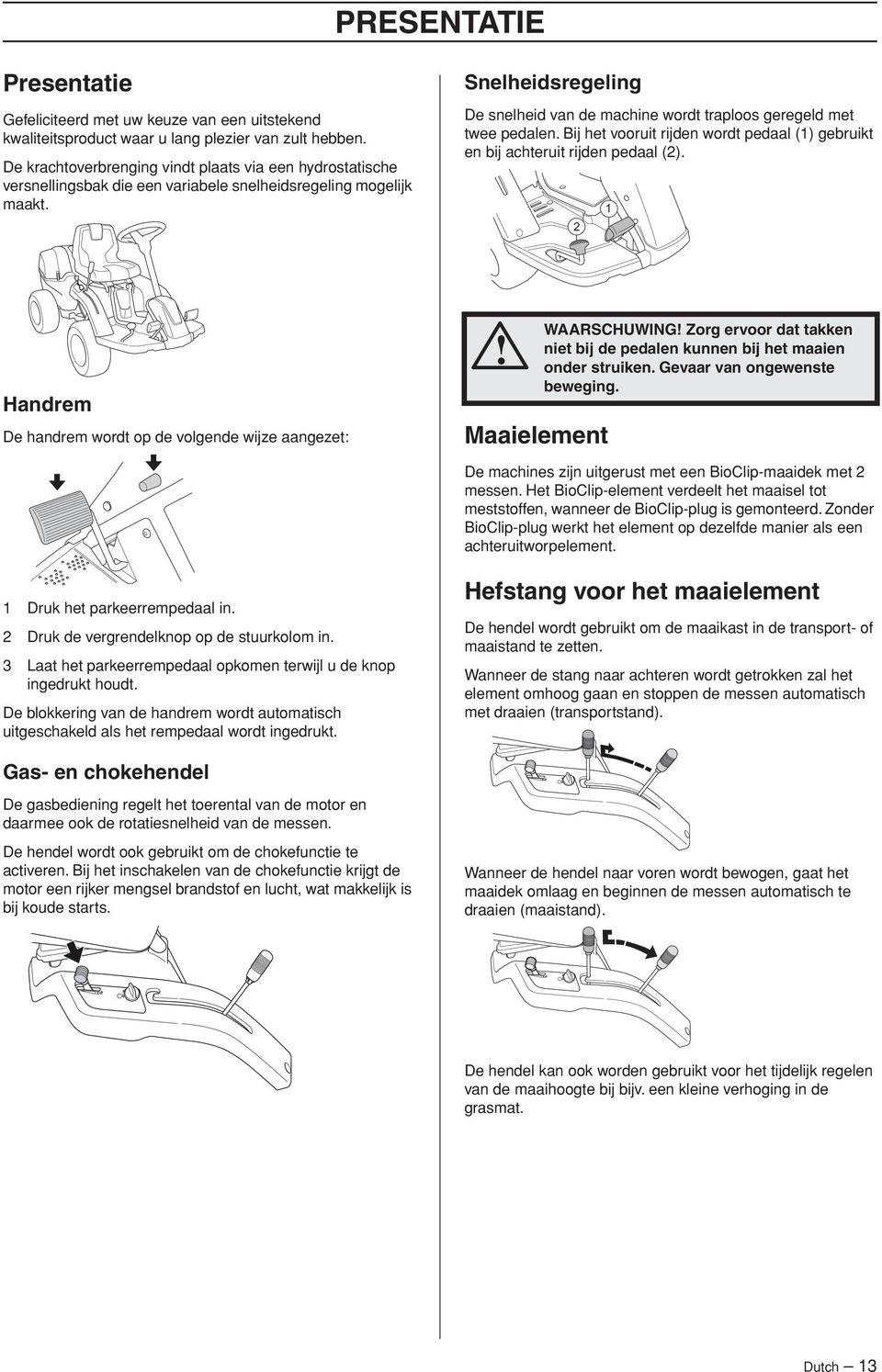 Snelheidsregeling De snelheid van de machine wordt traploos geregeld met twee pedalen. Bij het vooruit rijden wordt pedaal (1) gebruikt en bij achteruit rijden pedaal (2).