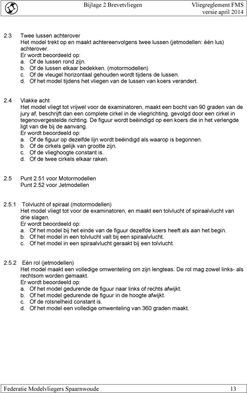 4 Vlakke acht Het model vliegt tot vrijwel voor de examinatoren, maakt een bocht van 90 graden van de jury af, beschrijft dan een complete cirkel in de vliegrichting, gevolgd door een cirkel in