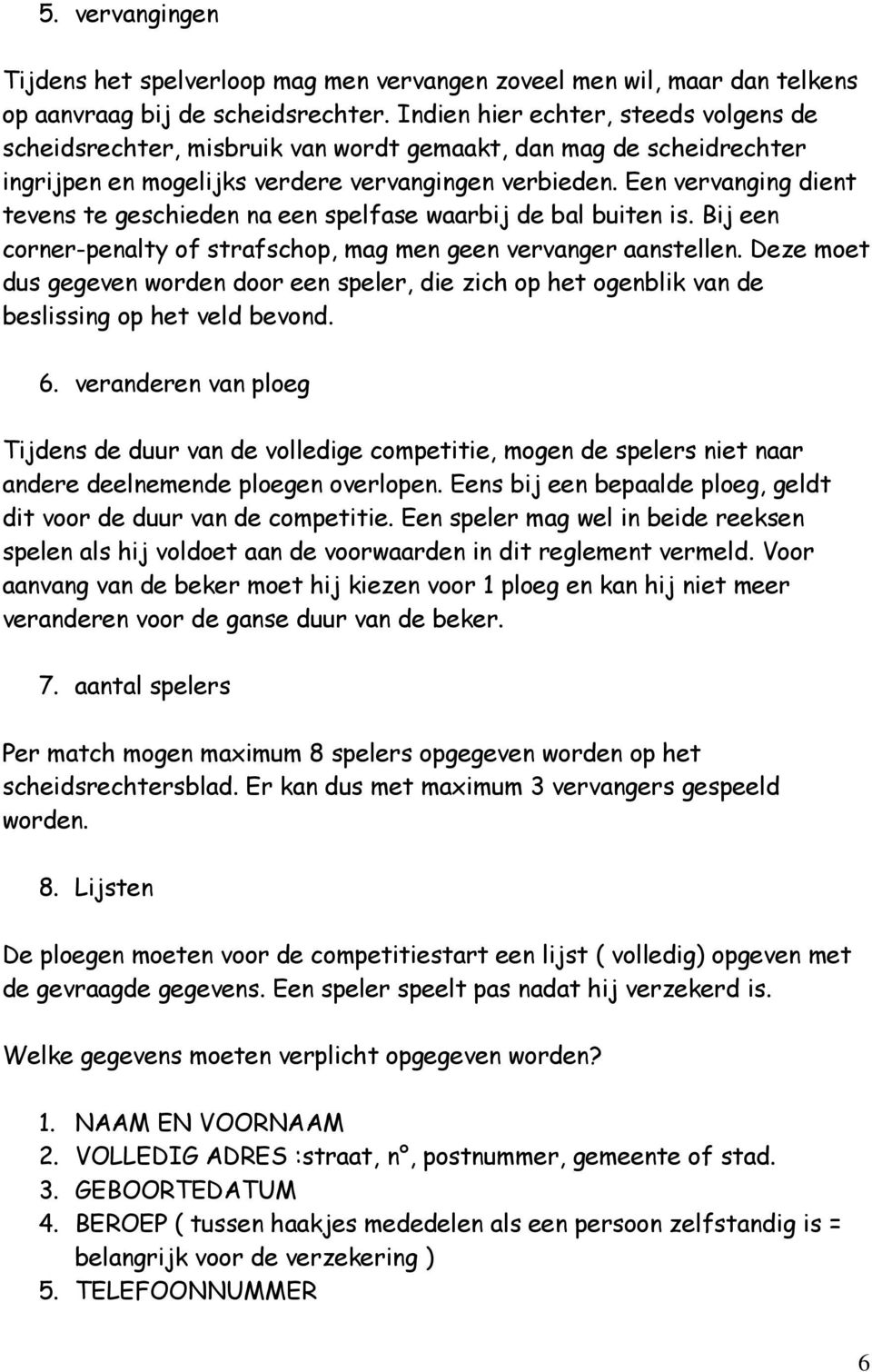 Een vervanging dient tevens te geschieden na een spelfase waarbij de bal buiten is. Bij een corner-penalty of strafschop, mag men geen vervanger aanstellen.