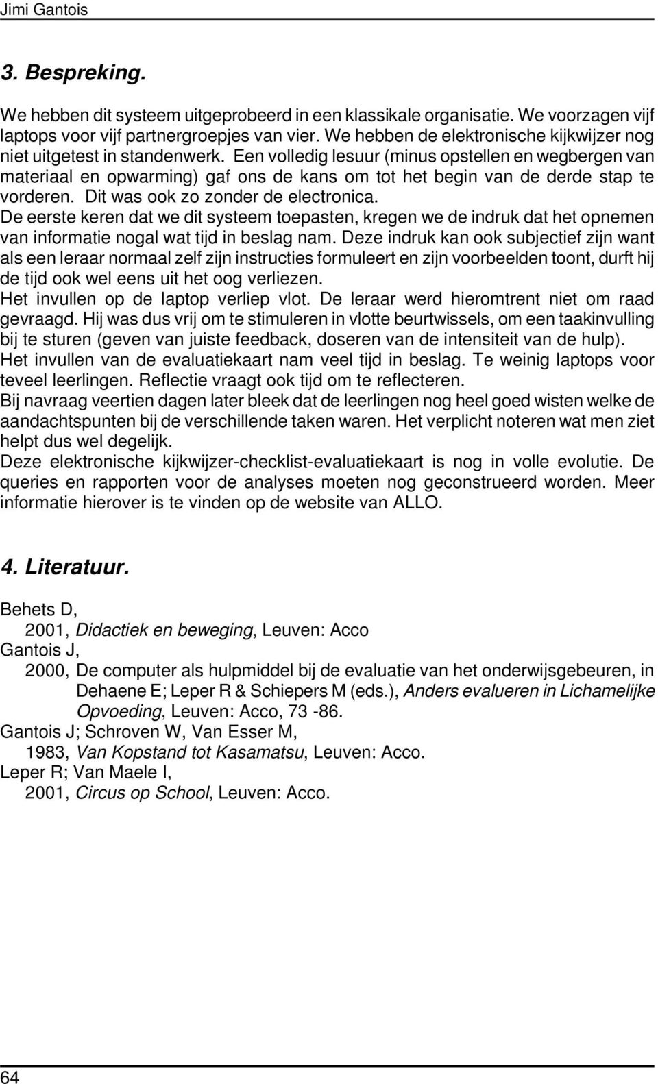 Een volledig lesuur (minus opstellen en wegbergen van materiaal en opwarming) gaf ons de kans om tot het begin van de derde stap te vorderen. Dit was ook zo zonder de electronica.