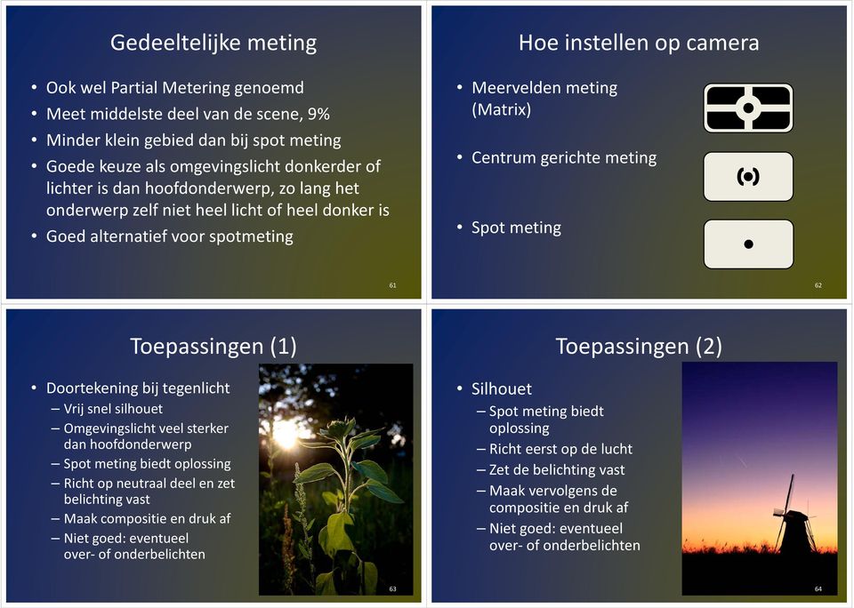 62 Toepassingen (1) Doortekening bij tegenlicht Vrij snel silhouet Omgevingslicht veel sterker dan hoofdonderwerp Spot meting biedt oplossing Richt op neutraal deel en zet belichting vast Maak