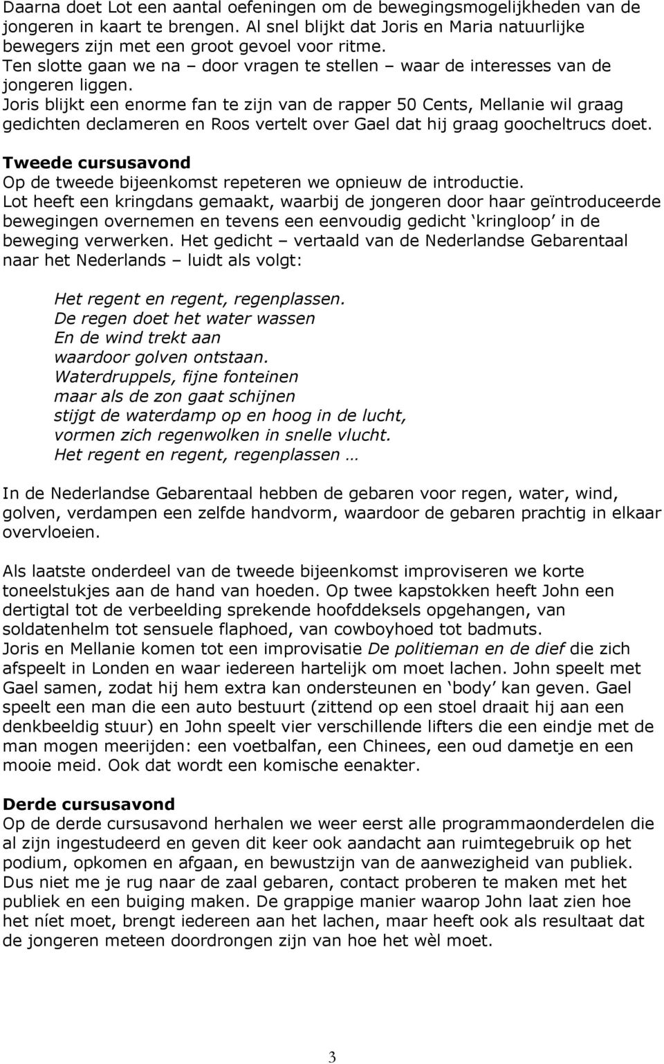 Joris blijkt een enorme fan te zijn van de rapper 50 Cents, Mellanie wil graag gedichten declameren en Roos vertelt over Gael dat hij graag goocheltrucs doet.