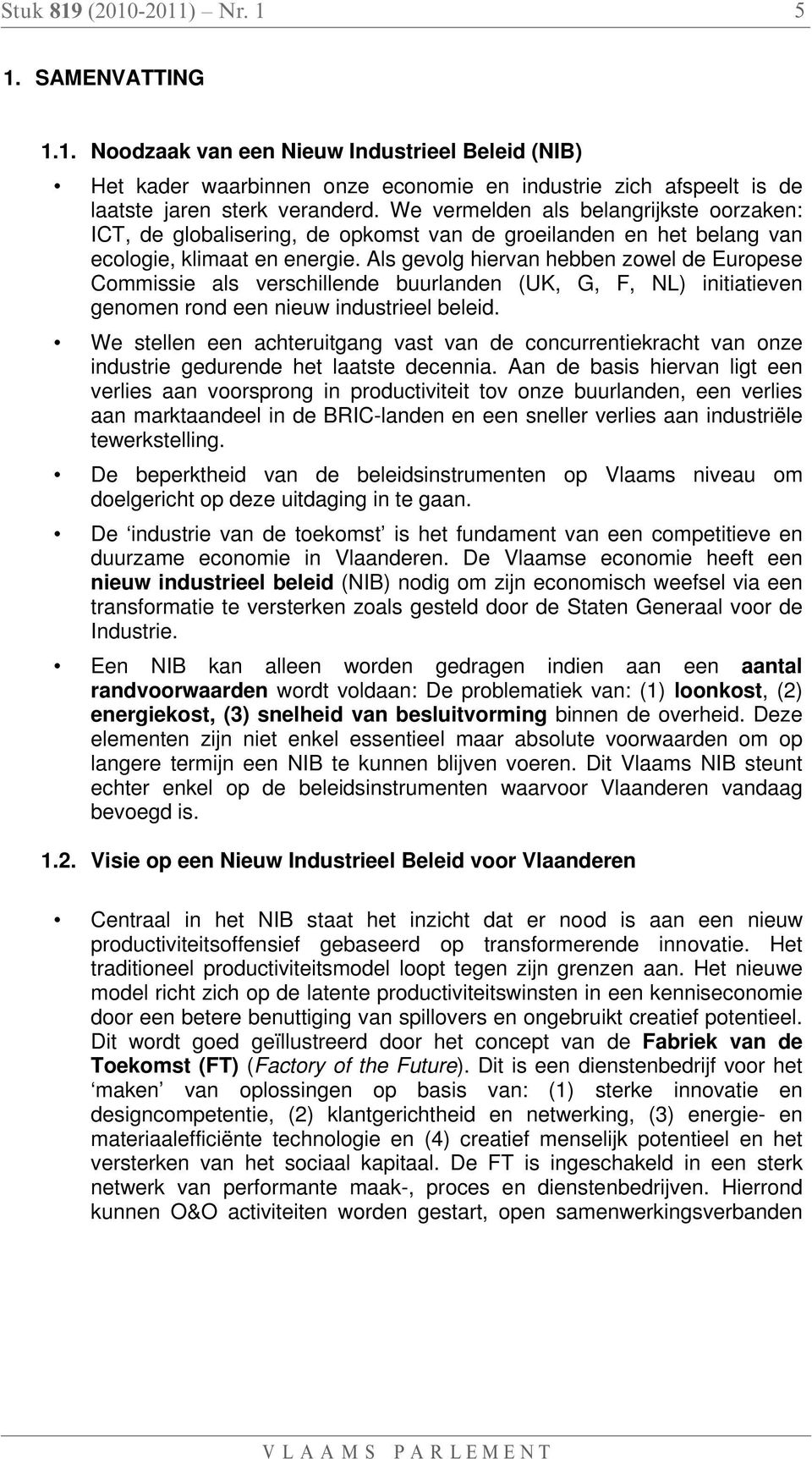 Als gevolg hiervan hebben zowel de Europese Commissie als verschillende buurlanden (UK, G, F, NL) initiatieven genomen rond een nieuw industrieel beleid.