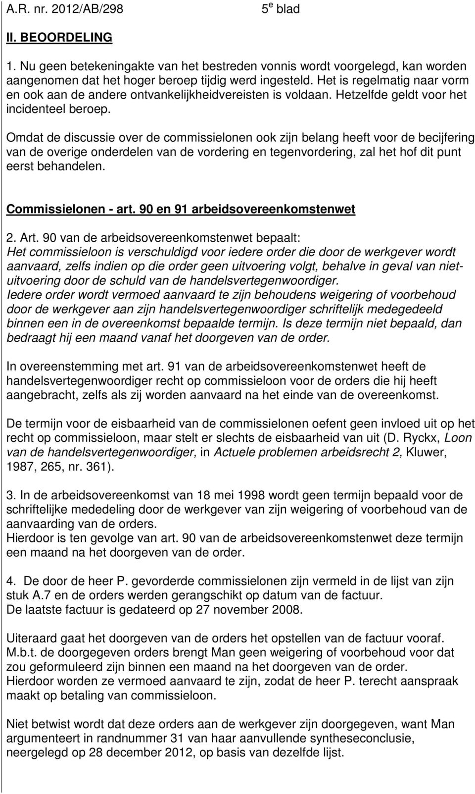 Omdat de discussie over de commissielonen ook zijn belang heeft voor de becijfering van de overige onderdelen van de vordering en tegenvordering, zal het hof dit punt eerst behandelen.