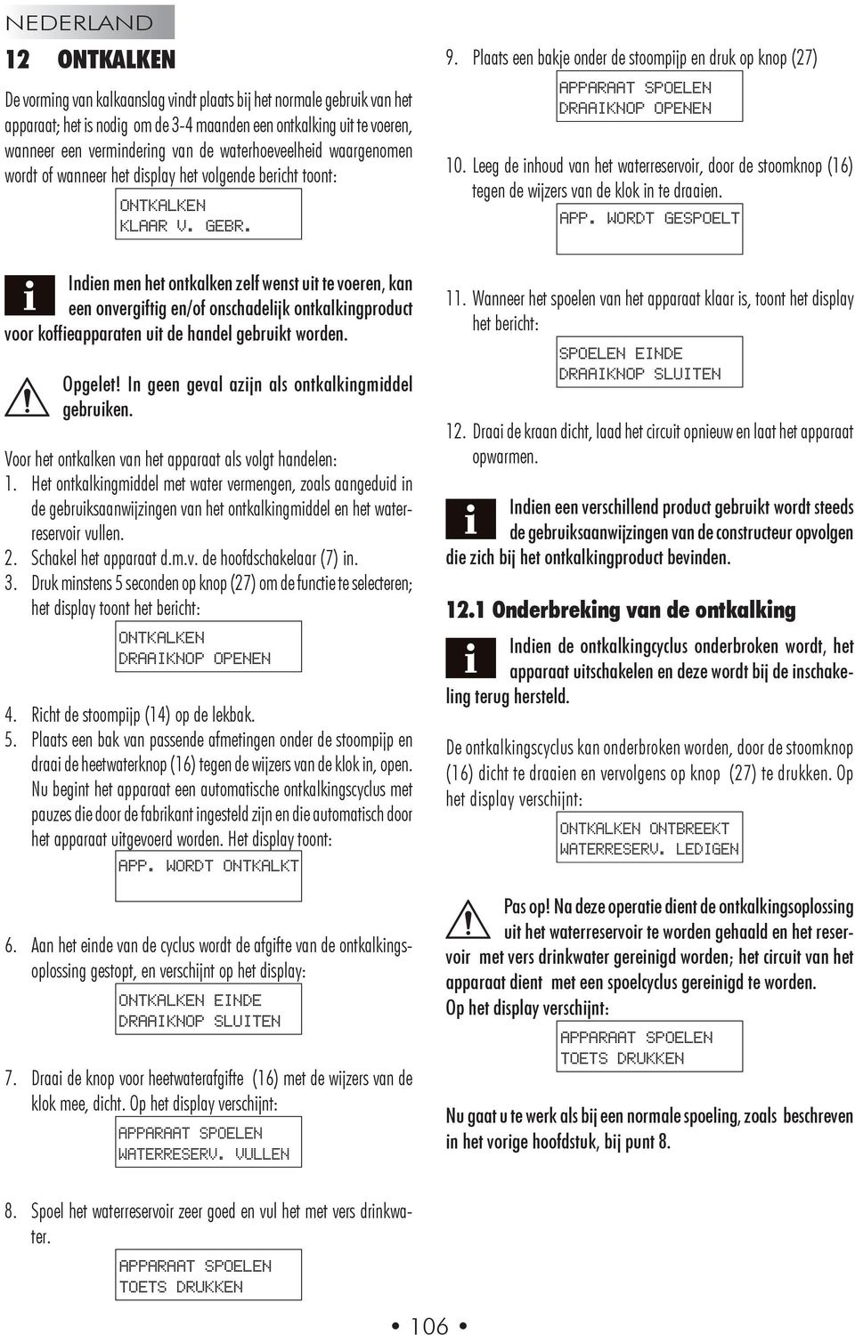 Plaats een bakje onder de stoompijp en druk op knop (27) APPARAAT SPOELEN DRAAIKNOP OPENEN 10. Leeg de inhoud van het waterreservoir, door de stoomknop (16) tegen de wijzers van de klok in te draaien.