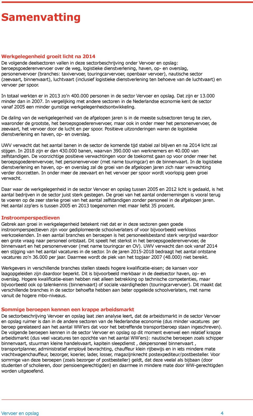 behoeve van de luchtvaart) en vervoer per spoor. In totaal werkten er in 2013 zo n 400.000 personen in de sector Vervoer en opslag. Dat zijn er 13.000 minder dan in 2007.