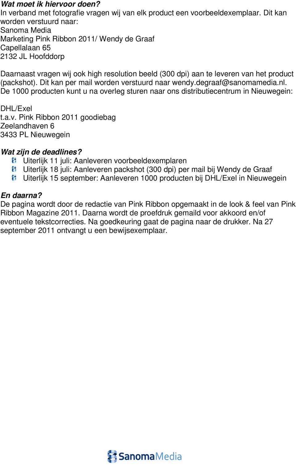 product (packshot). Dit kan per mail worden verstuurd naar wendy.degraaf@sanomamedia.nl. De 1000 producten kunt u na overleg sturen naar ons distributiecentrum in Nieuwegein: DHL/Exel t.a.v. Pink Ribbon 2011 goodiebag Zeelandhaven 6 3433 PL Nieuwegein Wat zijn de deadlines?